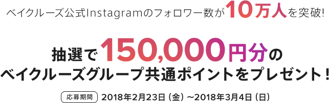 ベイクルーズ公式Instagramのフォロワー数が10万人を突破!抽選で150,000円分のベイクルーズグループ共通ポイントをプレゼント 応募期間2018年2月23日(金)〜2018年3月4日(日) この春、あなたが気になるトレンドアイテムに「いいね」してポイントをGET!