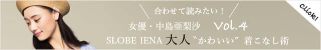 女優・中島亜梨沙 Vol.4 夏のトレンドアイテムで作る、 SLOBE IENA(スローブ イエナ)の大人かわいい着こなし術